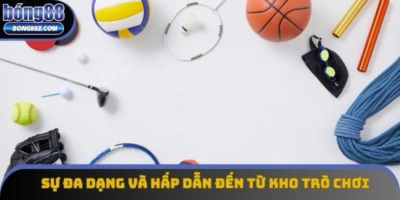 Sự đa dạng và hấp dẫn đến từ kho trò chơi